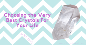 Choosing the best crystals for your life part one