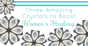 three amazing crystals to boost women's healing